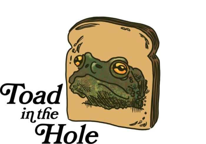 Illustration of a toad's head within a slice of bread, accompanied by the text "Toad in the Hole" – a whimsical play on this classic dish that could be a fun addition to any restaurant menu.